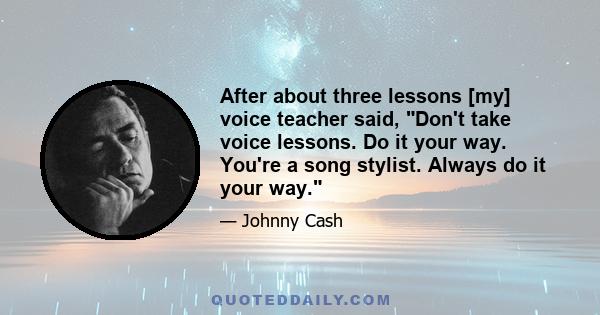 After about three lessons [my] voice teacher said, Don't take voice lessons. Do it your way. You're a song stylist. Always do it your way.