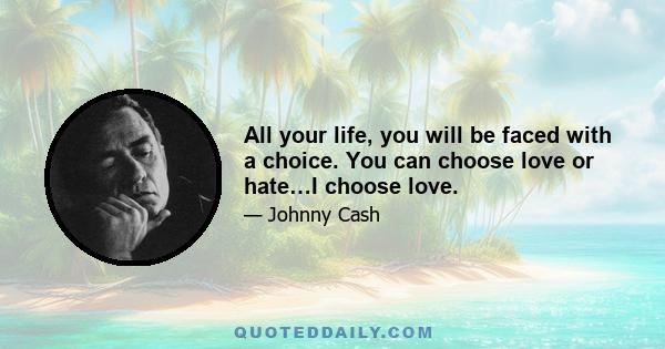 All your life, you will be faced with a choice. You can choose love or hate…I choose love.