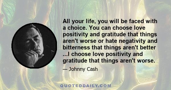 All your life, you will be faced with a choice. You can choose love positivity and gratitude that things aren't worse or hate negativity and bitterness that things aren't better ...I choose love positivity and gratitude 