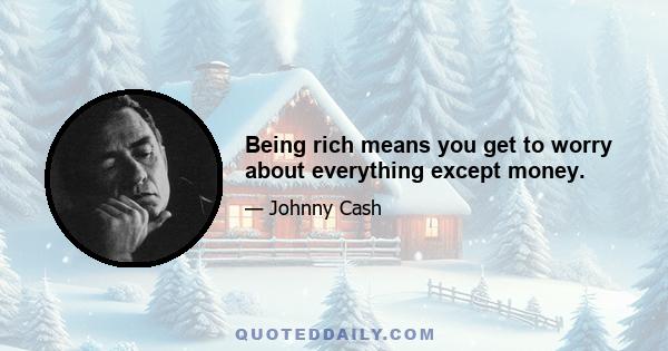 Being rich means you get to worry about everything except money.