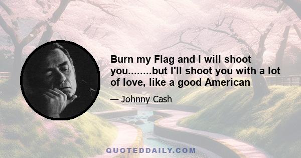 Burn my Flag and I will shoot you........but I'll shoot you with a lot of love, like a good American