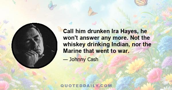 Call him drunken Ira Hayes, he won't answer any more. Not the whiskey drinking Indian, nor the Marine that went to war.