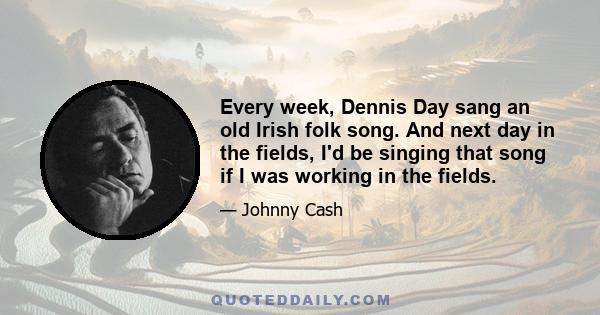 Every week, Dennis Day sang an old Irish folk song. And next day in the fields, I'd be singing that song if I was working in the fields.