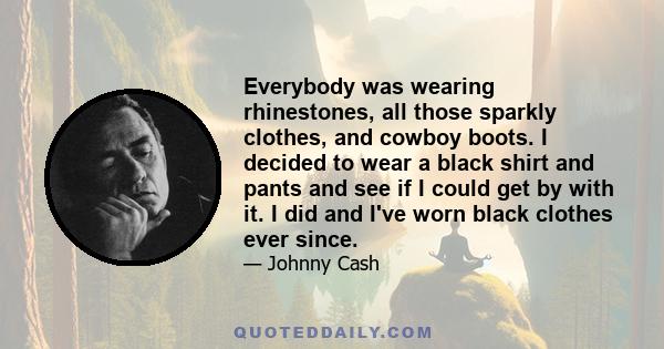 Everybody was wearing rhinestones, all those sparkly clothes, and cowboy boots. I decided to wear a black shirt and pants and see if I could get by with it. I did and I've worn black clothes ever since.