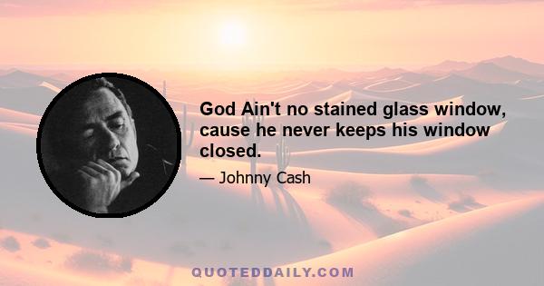 God Ain't no stained glass window, cause he never keeps his window closed.