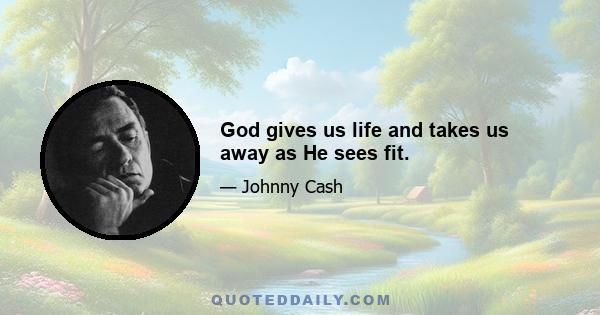 God gives us life and takes us away as He sees fit.