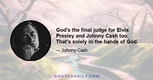 God's the final judge for Elvis Presley and Johnny Cash too. That's solely in the hands of God.