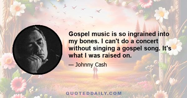 Gospel music is so ingrained into my bones. I can't do a concert without singing a gospel song. It's what I was raised on.