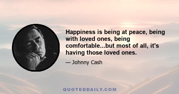 Happiness is being at peace, being with loved ones, being comfortable...but most of all, it's having those loved ones.