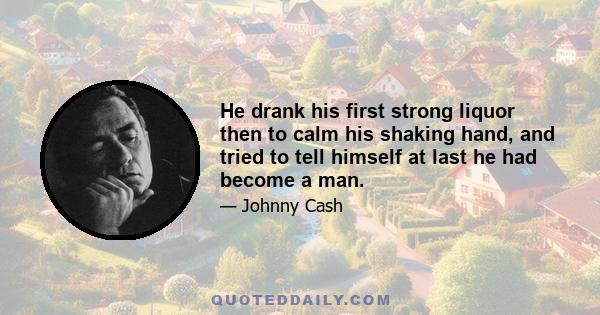 He drank his first strong liquor then to calm his shaking hand, and tried to tell himself at last he had become a man.