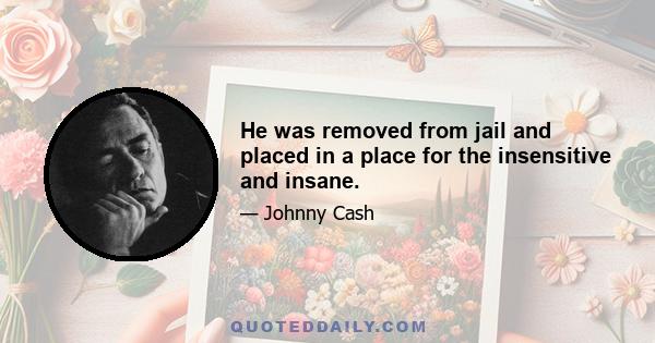 He was removed from jail and placed in a place for the insensitive and insane.