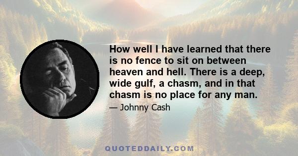 How well I have learned that there is no fence to sit on between heaven and hell. There is a deep, wide gulf, a chasm, and in that chasm is no place for any man.