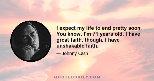 I expect my life to end pretty soon. You know, I'm 71 years old. I have great faith, though. I have unshakable faith.