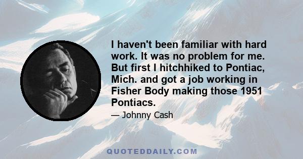 I haven't been familiar with hard work. It was no problem for me. But first I hitchhiked to Pontiac, Mich. and got a job working in Fisher Body making those 1951 Pontiacs.