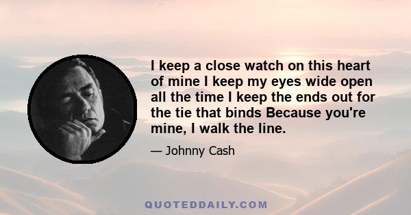 I keep a close watch on this heart of mine I keep my eyes wide open all the time I keep the ends out for the tie that binds Because you're mine, I walk the line.