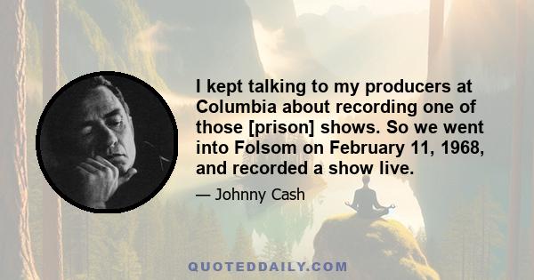 I kept talking to my producers at Columbia about recording one of those [prison] shows. So we went into Folsom on February 11, 1968, and recorded a show live.