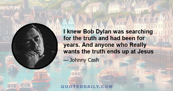 I knew Bob Dylan was searching for the truth and had been for years. And anyone who Really wants the truth ends up at Jesus