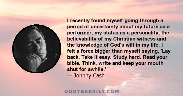 I recently found myself going through a period of uncertainty about my future as a performer, my status as a personality, the believability of my Christian witness and the knowledge of God's will in my life. I felt a