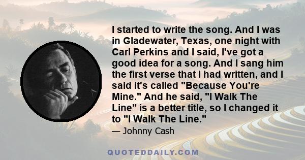 I started to write the song. And I was in Gladewater, Texas, one night with Carl Perkins and I said, I've got a good idea for a song. And I sang him the first verse that I had written, and I said it's called Because