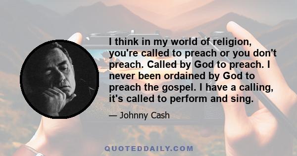 I think in my world of religion, you're called to preach or you don't preach. Called by God to preach. I never been ordained by God to preach the gospel. I have a calling, it's called to perform and sing.