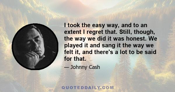 I took the easy way, and to an extent I regret that. Still, though, the way we did it was honest. We played it and sang it the way we felt it, and there's a lot to be said for that.