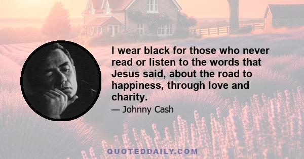 I wear black for those who never read or listen to the words that Jesus said, about the road to happiness, through love and charity.