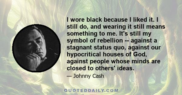 I wore black because I liked it. I still do, and wearing it still means something to me. It's still my symbol of rebellion -- against a stagnant status quo, against our hypocritical houses of God, against people whose