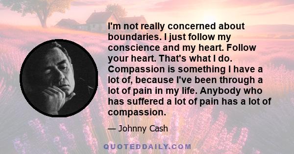 I'm not really concerned about boundaries. I just follow my conscience and my heart. Follow your heart. That's what I do. Compassion is something I have a lot of, because I've been through a lot of pain in my life.