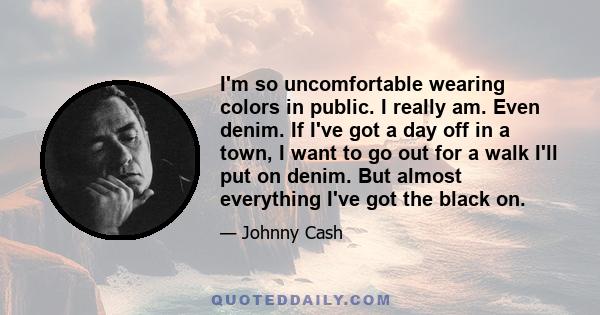 I'm so uncomfortable wearing colors in public. I really am. Even denim. If I've got a day off in a town, I want to go out for a walk I'll put on denim. But almost everything I've got the black on.