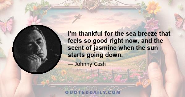 I'm thankful for the sea breeze that feels so good right now, and the scent of jasmine when the sun starts going down.