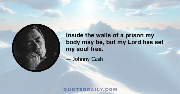 Inside the walls of a prison my body may be, but my Lord has set my soul free.