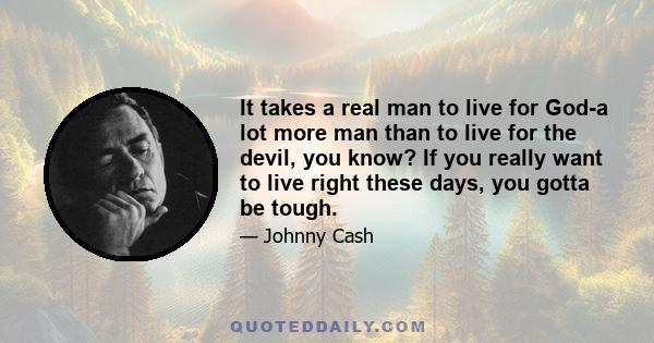 It takes a real man to live for God-a lot more man than to live for the devil, you know? If you really want to live right these days, you gotta be tough.