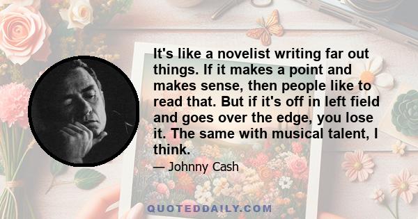 It's like a novelist writing far out things. If it makes a point and makes sense, then people like to read that. But if it's off in left field and goes over the edge, you lose it. The same with musical talent, I think.