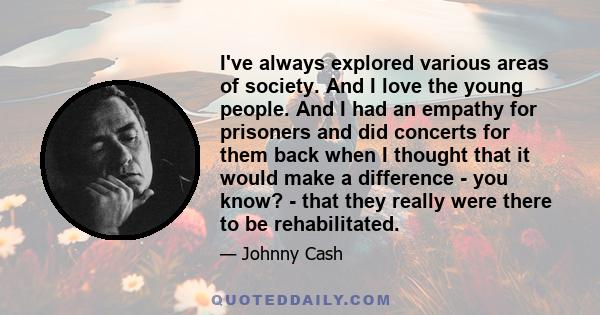 I've always explored various areas of society. And I love the young people. And I had an empathy for prisoners and did concerts for them back when I thought that it would make a difference - you know? - that they really 