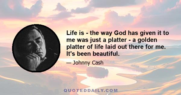 Life is - the way God has given it to me was just a platter - a golden platter of life laid out there for me. It's been beautiful.