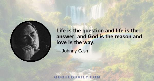 Life is the question and life is the answer, and God is the reason and love is the way.