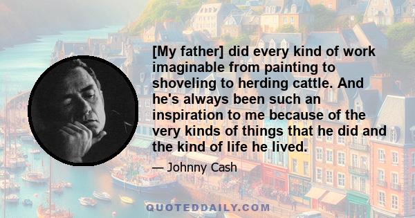 [My father] did every kind of work imaginable from painting to shoveling to herding cattle. And he's always been such an inspiration to me because of the very kinds of things that he did and the kind of life he lived.