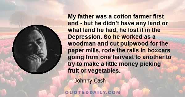 My father was a cotton farmer first and - but he didn't have any land or what land he had, he lost it in the Depression. So he worked as a woodman and cut pulpwood for the paper mills, rode the rails in boxcars going