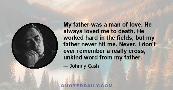 My father was a man of love. He always loved me to death. He worked hard in the fields, but my father never hit me. Never. I don't ever remember a really cross, unkind word from my father.