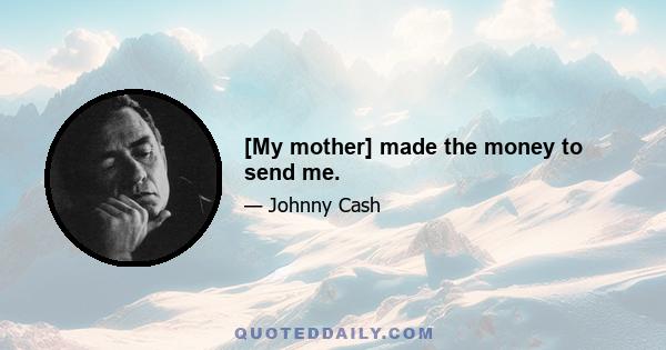 [My mother] made the money to send me.