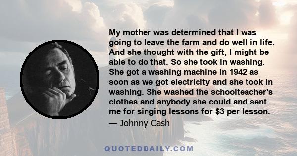 My mother was determined that I was going to leave the farm and do well in life. And she thought with the gift, I might be able to do that. So she took in washing. She got a washing machine in 1942 as soon as we got