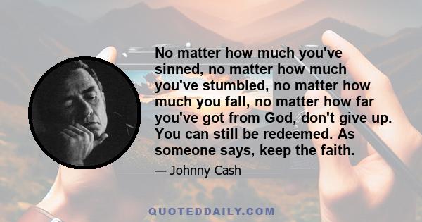 No matter how much you've sinned, no matter how much you've stumbled, no matter how much you fall, no matter how far you've got from God, don't give up. You can still be redeemed. As someone says, keep the faith.