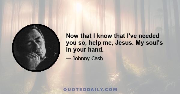 Now that I know that I've needed you so, help me, Jesus. My soul's in your hand.