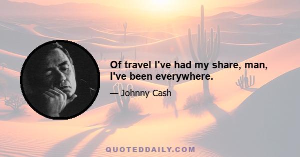 Of travel I've had my share, man, I've been everywhere.