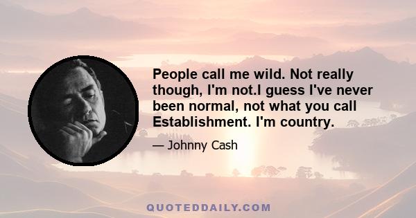 People call me wild. Not really though, I'm not.I guess I've never been normal, not what you call Establishment. I'm country.