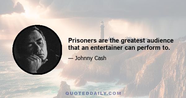 Prisoners are the greatest audience that an entertainer can perform to.