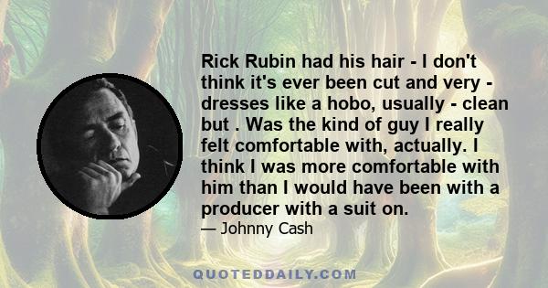 Rick Rubin had his hair - I don't think it's ever been cut and very - dresses like a hobo, usually - clean but . Was the kind of guy I really felt comfortable with, actually. I think I was more comfortable with him than 