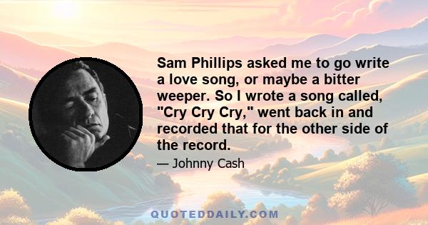 Sam Phillips asked me to go write a love song, or maybe a bitter weeper. So I wrote a song called, Cry Cry Cry, went back in and recorded that for the other side of the record.