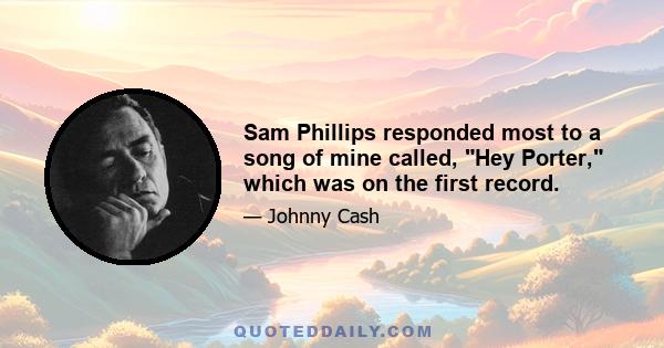 Sam Phillips responded most to a song of mine called, Hey Porter, which was on the first record.