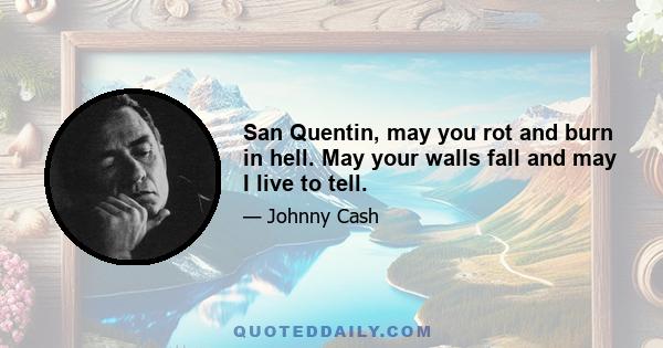 San Quentin, may you rot and burn in hell. May your walls fall and may I live to tell.